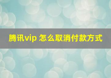 腾讯vip 怎么取消付款方式